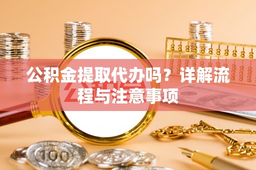 顺城公积金提取代办吗？详解流程与注意事项