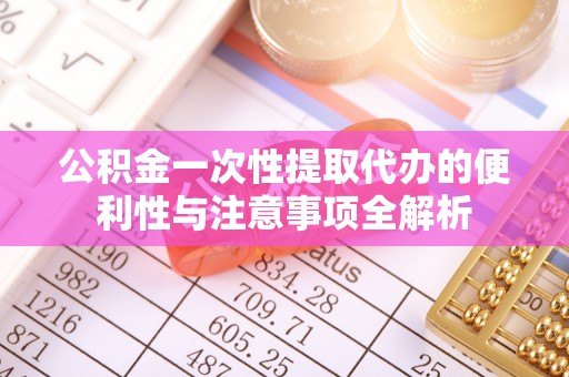 顺城公积金一次性提取代办的便利性与注意事项全解析