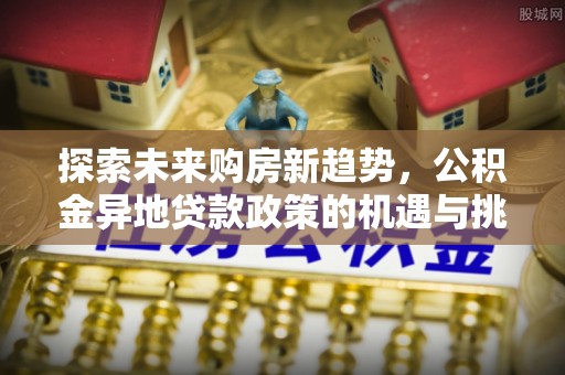 顺城探索未来购房新趋势，公积金异地贷款政策的机遇与挑战