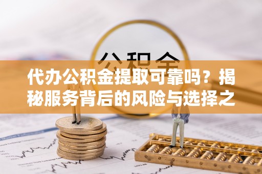 顺城代办公积金提取可靠吗？揭秘服务背后的风险与选择之道