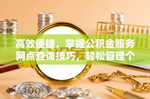 顺城高效便捷，掌握公积金服务网点查询技巧，轻松管理个人财务