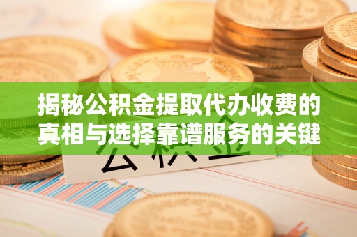 顺城揭秘公积金提取代办收费的真相与选择靠谱服务的关键