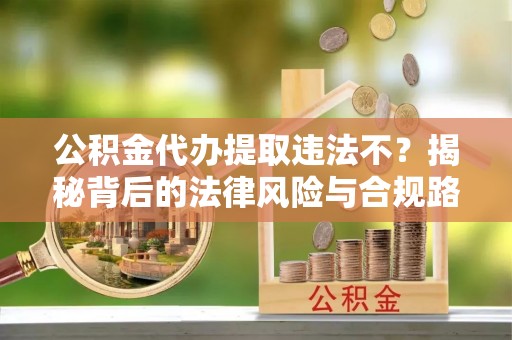 顺城公积金代办提取违法不？揭秘背后的法律风险与合规路径