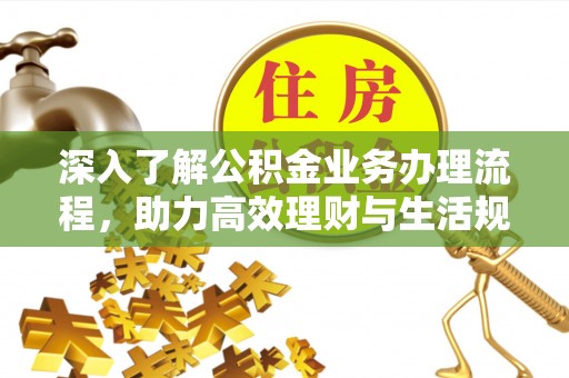 顺城深入了解公积金业务办理流程，助力高效理财与生活规划