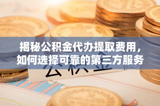 顺城揭秘公积金代办提取费用，如何选择可靠的第三方服务？