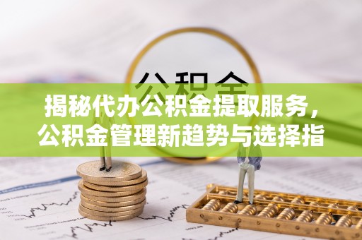 顺城揭秘代办公积金提取服务，公积金管理新趋势与选择指南