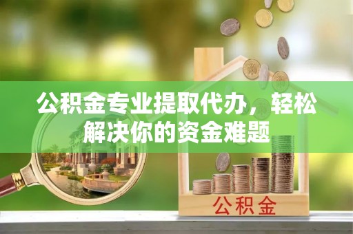 顺城公积金专业提取代办，轻松解决你的资金难题