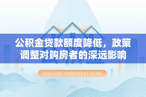 顺城公积金贷款额度降低，政策调整对购房者的深远影响