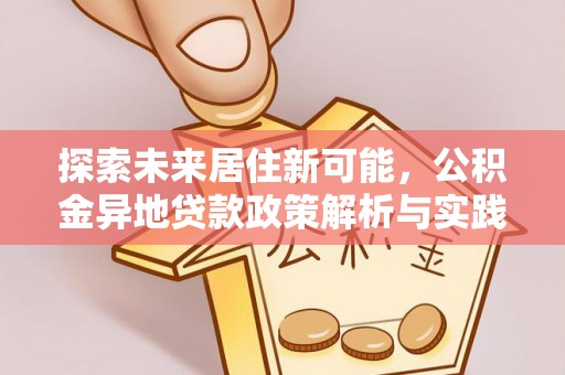顺城探索未来居住新可能，公积金异地贷款政策解析与实践指南