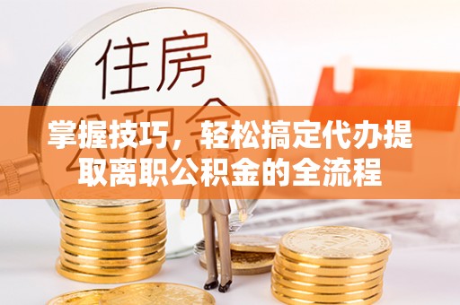 顺城掌握技巧，轻松搞定代办提取离职公积金的全流程