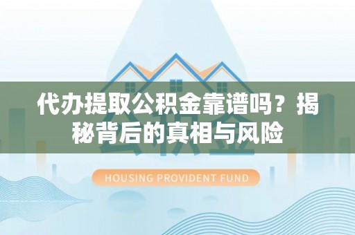 顺城代办提取公积金靠谱吗？揭秘背后的真相与风险