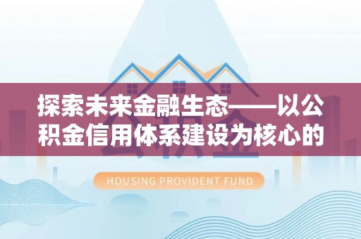 顺城探索未来金融生态——以公积金信用体系建设为核心的创新与发展
