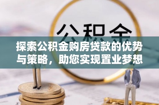 顺城探索公积金购房贷款的优势与策略，助您实现置业梦想