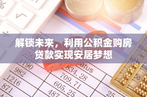 顺城解锁未来，利用公积金购房贷款实现安居梦想