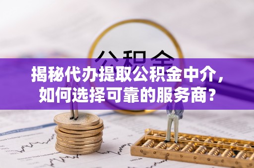 顺城揭秘代办提取公积金中介，如何选择可靠的服务商？