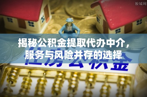 顺城揭秘公积金提取代办中介，服务与风险并存的选择