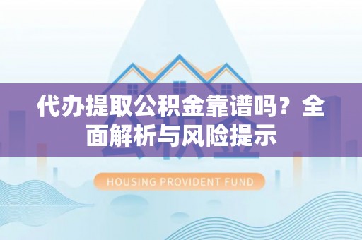 顺城代办提取公积金靠谱吗？全面解析与风险提示