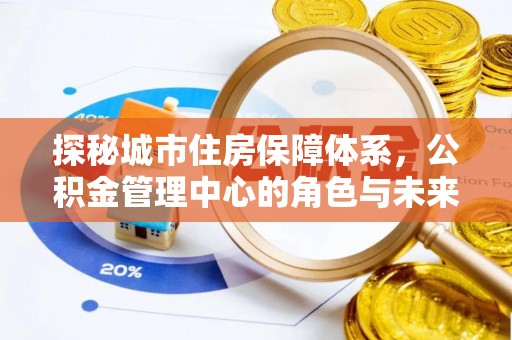 顺城探秘城市住房保障体系，公积金管理中心的角色与未来