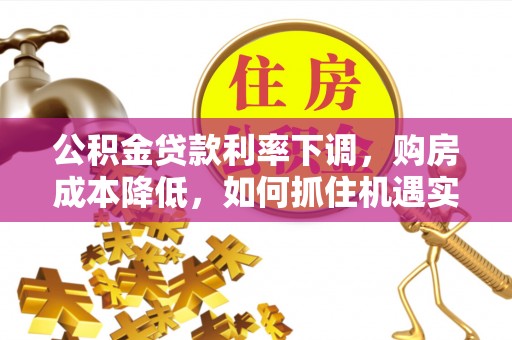 顺城公积金贷款利率下调，购房成本降低，如何抓住机遇实现安居梦想？