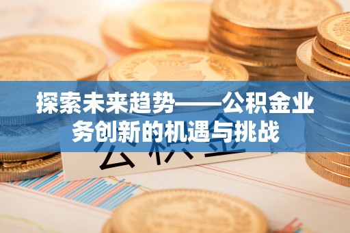 顺城探索未来趋势——公积金业务创新的机遇与挑战