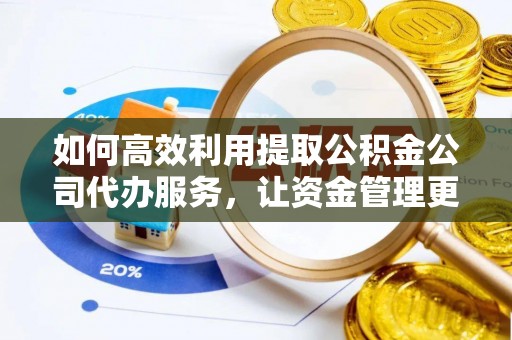 顺城如何高效利用提取公积金公司代办服务，让资金管理更轻松