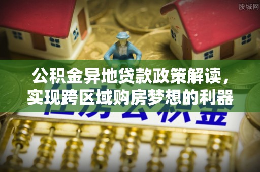 顺城公积金异地贷款政策解读，实现跨区域购房梦想的利器