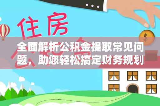 顺城全面解析公积金提取常见问题，助您轻松搞定财务规划