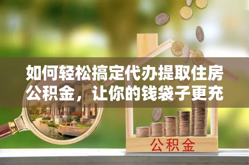 顺城如何轻松搞定代办提取住房公积金，让你的钱袋子更充实