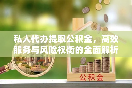 顺城私人代办提取公积金，高效服务与风险权衡的全面解析