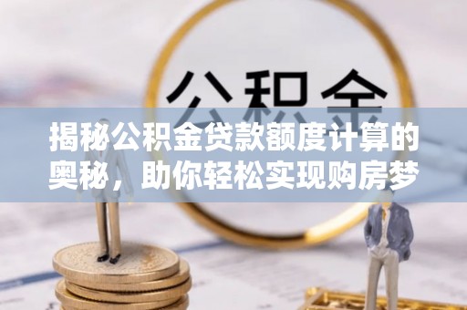 顺城揭秘公积金贷款额度计算的奥秘，助你轻松实现购房梦