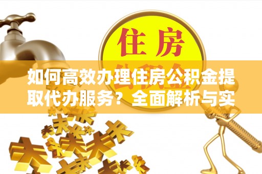 顺城如何高效办理住房公积金提取代办服务？全面解析与实用指南