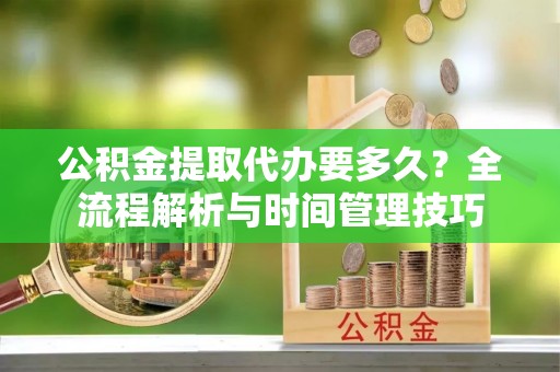 顺城公积金提取代办要多久？全流程解析与时间管理技巧
