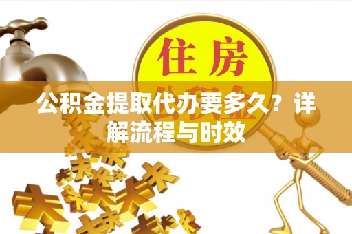 顺城公积金提取代办要多久？详解流程与时效