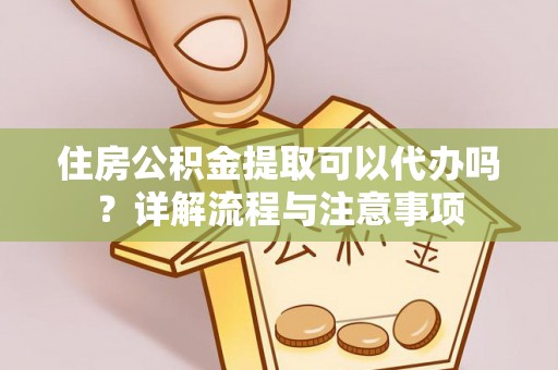 顺城住房公积金提取可以代办吗？详解流程与注意事项