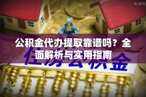 顺城公积金代办提取靠谱吗？全面解析与实用指南
