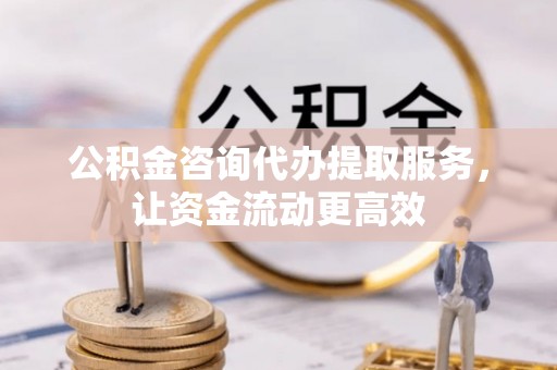 顺城公积金咨询代办提取服务，让资金流动更高效
