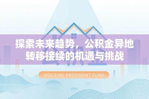 顺城探索未来趋势，公积金异地转移接续的机遇与挑战