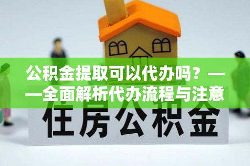 顺城公积金提取可以代办吗？——全面解析代办流程与注意事项