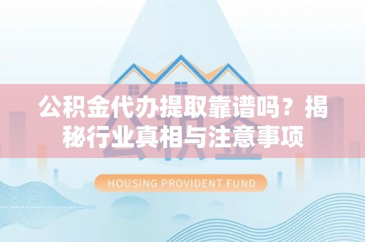顺城公积金代办提取靠谱吗？揭秘行业真相与注意事项