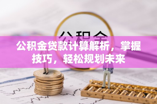 顺城公积金贷款计算解析，掌握技巧，轻松规划未来