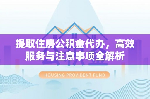 顺城提取住房公积金代办，高效服务与注意事项全解析
